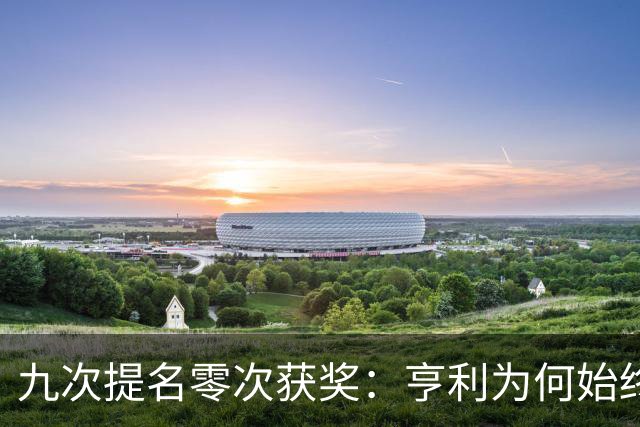 九次提名零次获奖：亨利为何始终无缘金球奖？