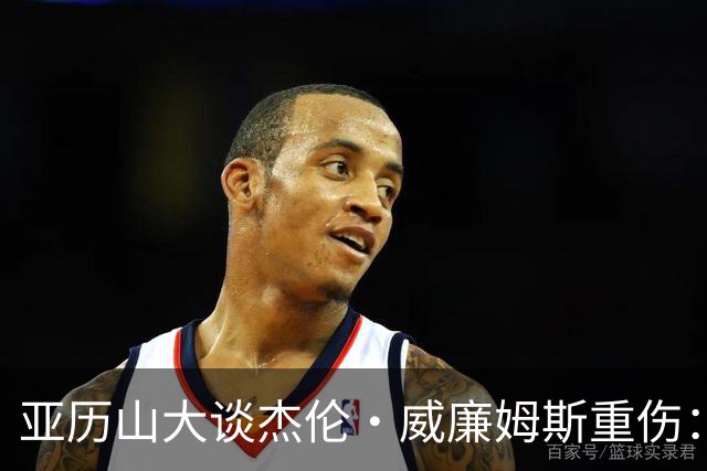 亚历山大谈杰伦·威廉姆斯重伤：只能撑到他回来