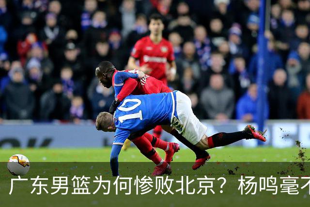 广东男篮为何惨败北京？杨鸣毫不留情一针见血！球迷想念杜锋！