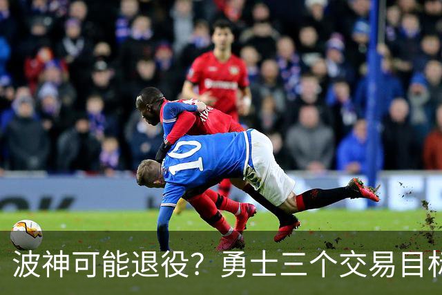 波神可能退役？勇士三个交易目标出炉，该怎么选？