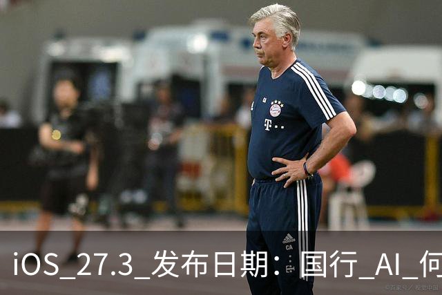 iOS 27.3 发布日期：国行 AI 何时来？